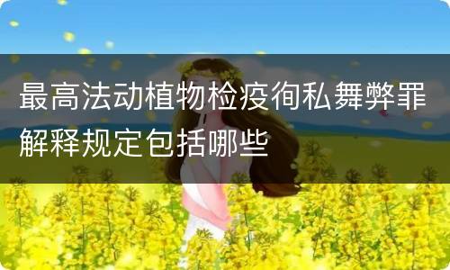 最高法动植物检疫徇私舞弊罪解释规定包括哪些
