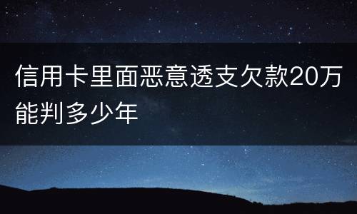 信用卡里面恶意透支欠款20万能判多少年
