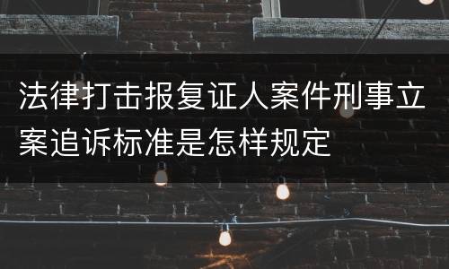 法律打击报复证人案件刑事立案追诉标准是怎样规定