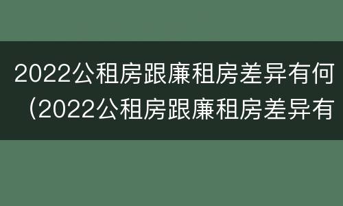2022公租房跟廉租房差异有何（2022公租房跟廉租房差异有何影响）