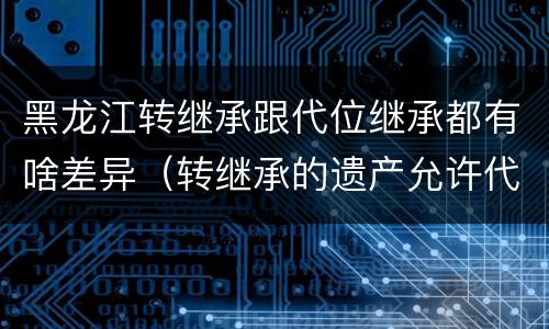 黑龙江转继承跟代位继承都有啥差异（转继承的遗产允许代位继承）