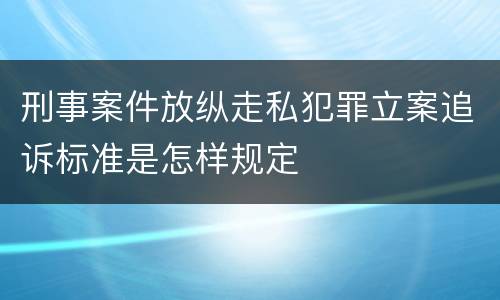 刑事案件放纵走私犯罪立案追诉标准是怎样规定