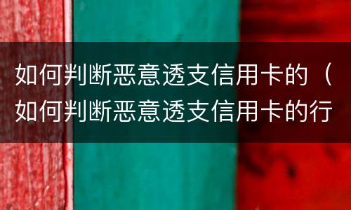 如何判断恶意透支信用卡的（如何判断恶意透支信用卡的行为）