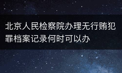 北京人民检察院办理无行贿犯罪档案记录何时可以办