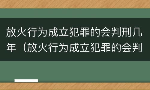 放火行为成立犯罪的会判刑几年（放火行为成立犯罪的会判刑几年吗）