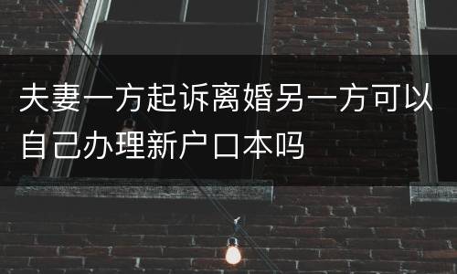 夫妻一方起诉离婚另一方可以自己办理新户口本吗