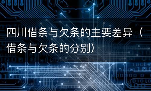 四川借条与欠条的主要差异（借条与欠条的分别）