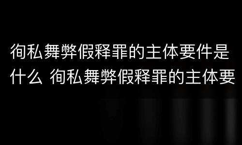 徇私舞弊假释罪的主体要件是什么 徇私舞弊假释罪的主体要件是什么意思