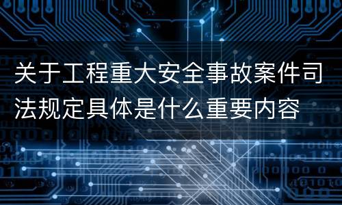 关于工程重大安全事故案件司法规定具体是什么重要内容