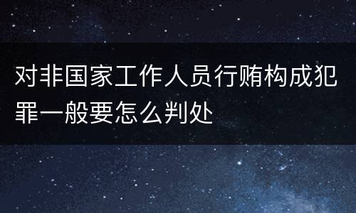对非国家工作人员行贿构成犯罪一般要怎么判处