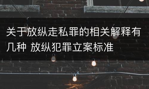 关于放纵走私罪的相关解释有几种 放纵犯罪立案标准