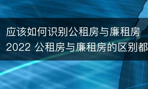 应该如何识别公租房与廉租房2022 公租房与廉租房的区别都在此,别再搞错了!