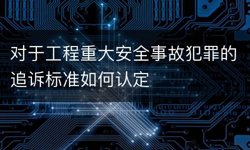 对于工程重大安全事故犯罪的追诉标准如何认定