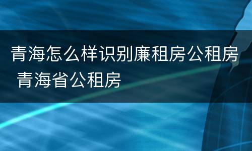 青海怎么样识别廉租房公租房 青海省公租房