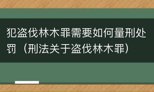 犯盗伐林木罪需要如何量刑处罚（刑法关于盗伐林木罪）