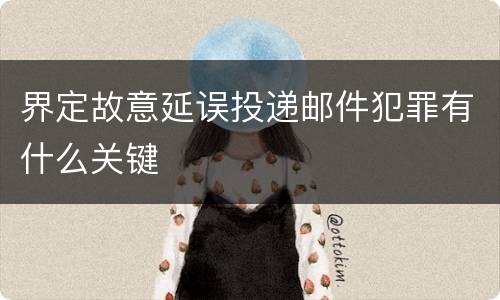 界定故意延误投递邮件犯罪有什么关键