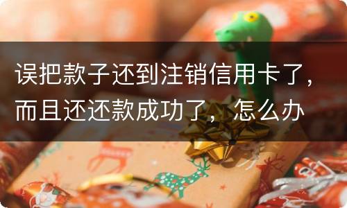 误把款子还到注销信用卡了，而且还还款成功了，怎么办