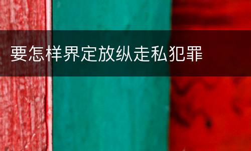 要怎样界定放纵走私犯罪