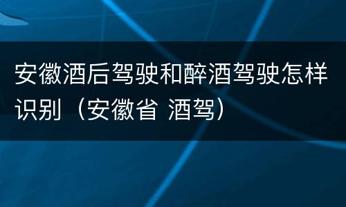 安徽酒后驾驶和醉酒驾驶怎样识别（安徽省 酒驾）