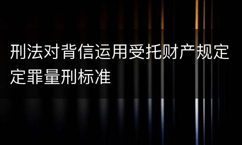 刑法对背信运用受托财产规定定罪量刑标准