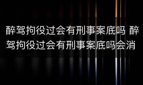 醉驾拘役过会有刑事案底吗 醉驾拘役过会有刑事案底吗会消除吗