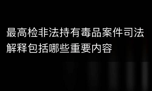 最高检非法持有毒品案件司法解释包括哪些重要内容