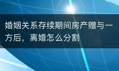 婚姻关系存续期间房产赠与一方后，离婚怎么分割