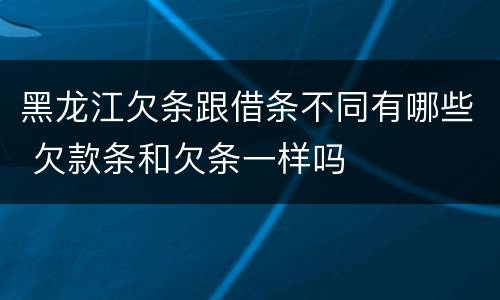 黑龙江欠条跟借条不同有哪些 欠款条和欠条一样吗