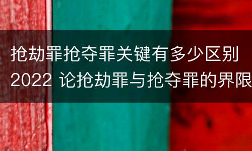 抢劫罪抢夺罪关键有多少区别2022 论抢劫罪与抢夺罪的界限