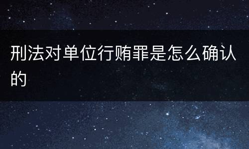 刑法对单位行贿罪是怎么确认的