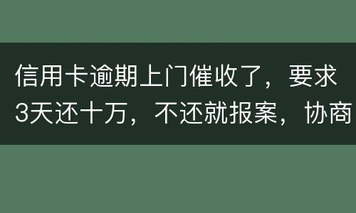 信用卡逾期上门催收了，要求3天还十万，不还就报案，协商每个月还都不行，会不会报案