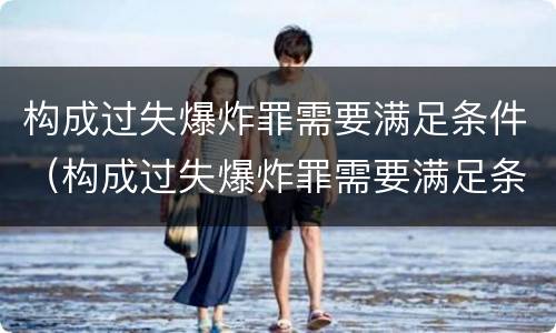 构成过失爆炸罪需要满足条件（构成过失爆炸罪需要满足条件嘛）
