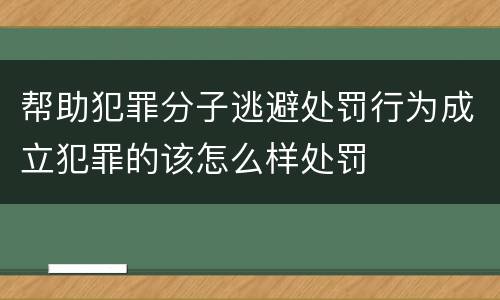 帮助犯罪分子逃避处罚行为成立犯罪的该怎么样处罚