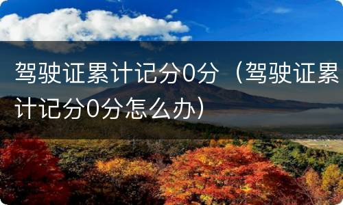 驾驶证累计记分0分（驾驶证累计记分0分怎么办）
