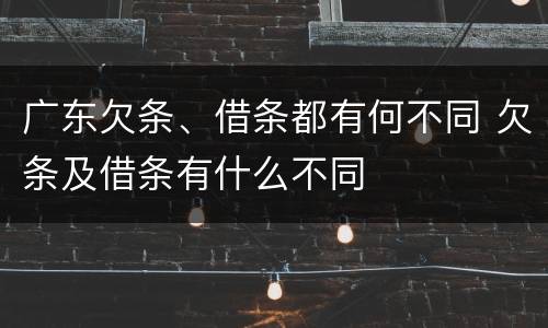 广东欠条、借条都有何不同 欠条及借条有什么不同