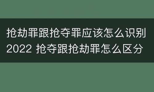 抢劫罪跟抢夺罪应该怎么识别2022 抢夺跟抢劫罪怎么区分