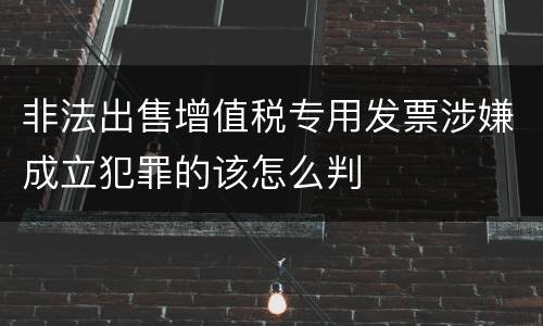 非法出售增值税专用发票涉嫌成立犯罪的该怎么判