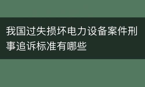 我国过失损坏电力设备案件刑事追诉标准有哪些