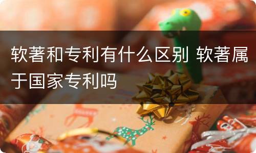 软著和专利有什么区别 软著属于国家专利吗