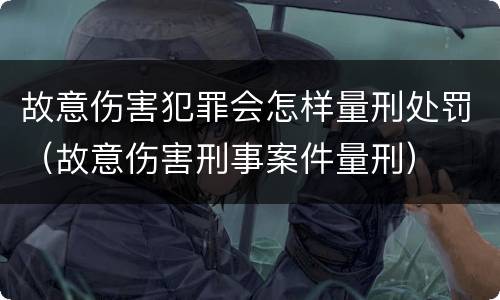 故意伤害犯罪会怎样量刑处罚（故意伤害刑事案件量刑）