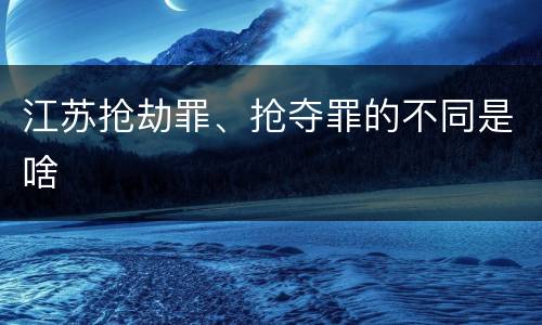 江苏抢劫罪、抢夺罪的不同是啥