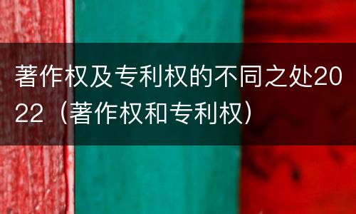 著作权及专利权的不同之处2022（著作权和专利权）