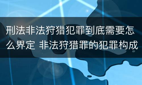 刑法非法狩猎犯罪到底需要怎么界定 非法狩猎罪的犯罪构成