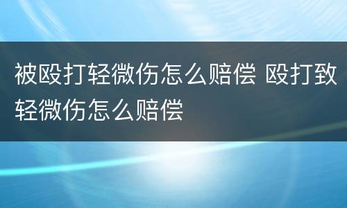 被殴打轻微伤怎么赔偿 殴打致轻微伤怎么赔偿