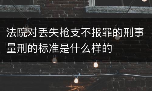 法院对丢失枪支不报罪的刑事量刑的标准是什么样的