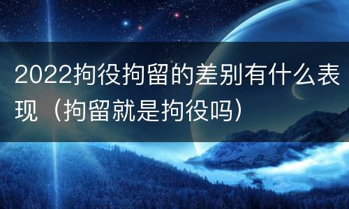 2022拘役拘留的差别有什么表现（拘留就是拘役吗）