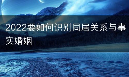 2022要如何识别同居关系与事实婚姻