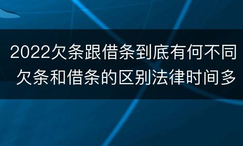 2022欠条跟借条到底有何不同 欠条和借条的区别法律时间多少年
