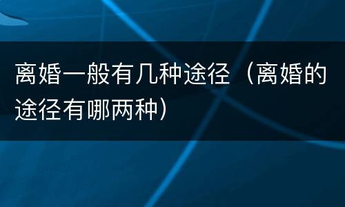离婚一般有几种途径（离婚的途径有哪两种）