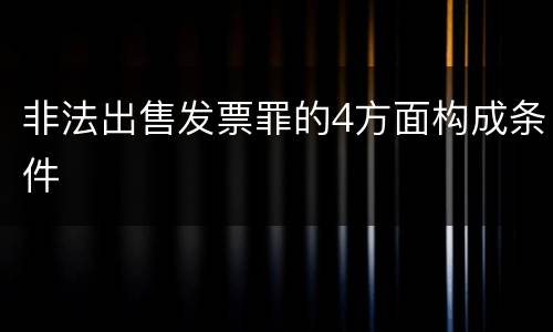 非法出售发票罪的4方面构成条件